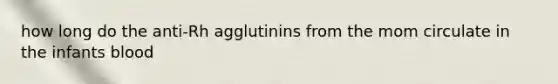 how long do the anti-Rh agglutinins from the mom circulate in the infants blood