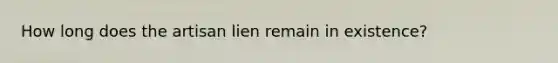 How long does the artisan lien remain in existence?