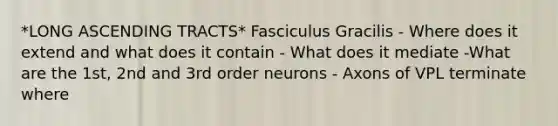 *LONG ASCENDING TRACTS* Fasciculus Gracilis - Where does it extend and what does it contain - What does it mediate -What are the 1st, 2nd and 3rd order neurons - Axons of VPL terminate where