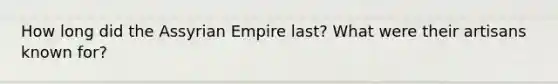 How long did the Assyrian Empire last? What were their artisans known for?