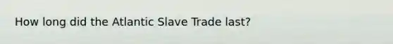 How long did the Atlantic Slave Trade last?