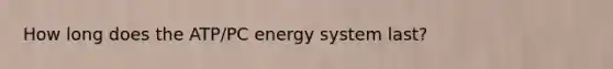 How long does the ATP/PC energy system last?