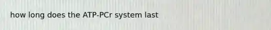 how long does the ATP-PCr system last