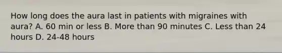 How long does the aura last in patients with migraines with aura? A. 60 min or less B. More than 90 minutes C. Less than 24 hours D. 24-48 hours