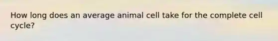 How long does an average animal cell take for the complete cell cycle?