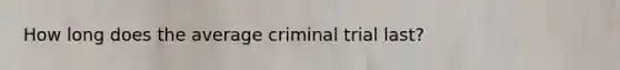 How long does the average criminal trial last?