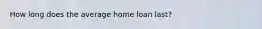 How long does the average home loan last?