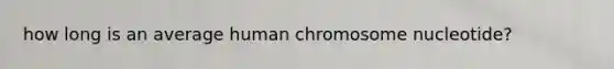 how long is an average human chromosome nucleotide?