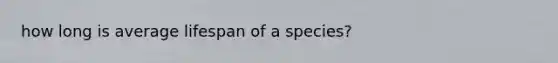 how long is average lifespan of a species?