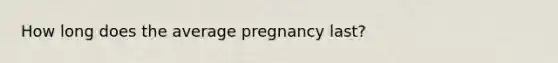 How long does the average pregnancy last?