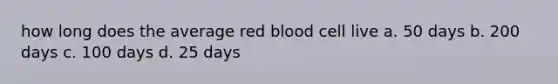 how long does the average red blood cell live a. 50 days b. 200 days c. 100 days d. 25 days