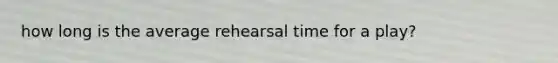 how long is the average rehearsal time for a play?