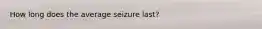 How long does the average seizure last?