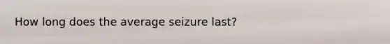 How long does the average seizure last?