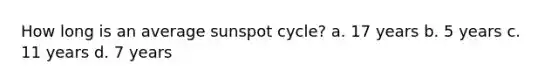 How long is an average sunspot cycle? a. 17 years b. 5 years c. 11 years d. 7 years