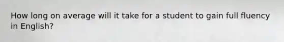 How long on average will it take for a student to gain full fluency in English?
