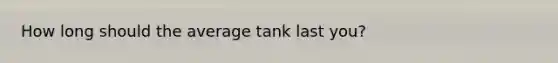 How long should the average tank last you?