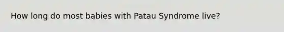 How long do most babies with Patau Syndrome live?