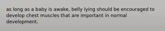 as long as a baby is awake, belly lying should be encouraged to develop chest muscles that are important in normal development.