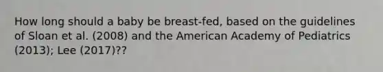 How long should a baby be breast-fed, based on the guidelines of Sloan et al. (2008) and the American Academy of Pediatrics (2013); Lee (2017)??