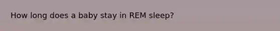 How long does a baby stay in REM sleep?