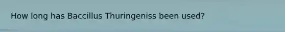 How long has Baccillus Thuringeniss been used?