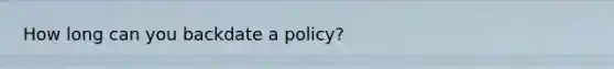 How long can you backdate a policy?