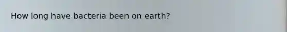 How long have bacteria been on earth?