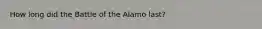 How long did the Battle of the Alamo last?