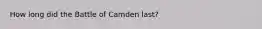 How long did the Battle of Camden last?