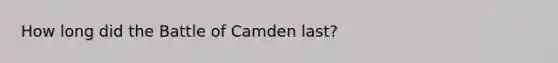 How long did the Battle of Camden last?