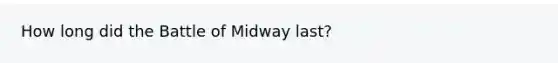 How long did the Battle of Midway last?