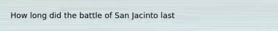 How long did the battle of San Jacinto last