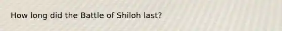 How long did the Battle of Shiloh last?