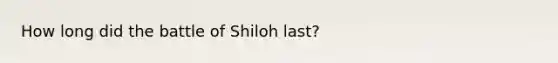 How long did the battle of Shiloh last?