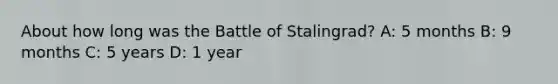 About how long was the Battle of Stalingrad? A: 5 months B: 9 months C: 5 years D: 1 year