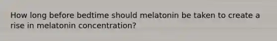 How long before bedtime should melatonin be taken to create a rise in melatonin concentration?