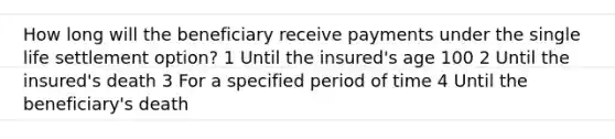 How long will the beneficiary receive payments under the single life settlement option? 1 Until the insured's age 100 2 Until the insured's death 3 For a specified period of time 4 Until the beneficiary's death