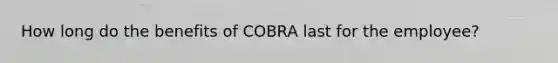 How long do the benefits of COBRA last for the employee?