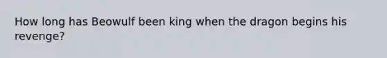 How long has Beowulf been king when the dragon begins his revenge?