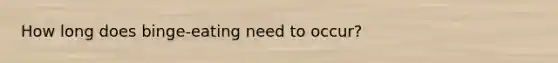 How long does binge-eating need to occur?
