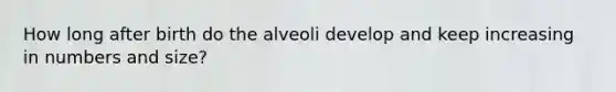 How long after birth do the alveoli develop and keep increasing in numbers and size?