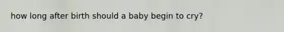 how long after birth should a baby begin to cry?