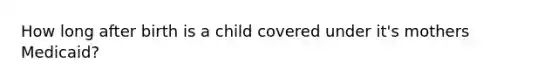 How long after birth is a child covered under it's mothers Medicaid?