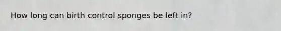 How long can birth control sponges be left in?