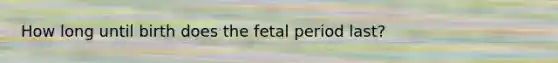 How long until birth does the fetal period last?