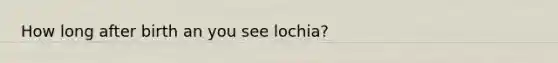 How long after birth an you see lochia?