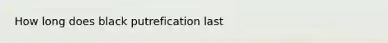 How long does black putrefication last