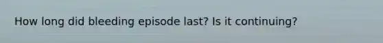 How long did bleeding episode last? Is it continuing?