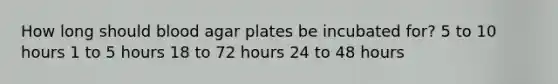 How long should blood agar plates be incubated for? 5 to 10 hours 1 to 5 hours 18 to 72 hours 24 to 48 hours